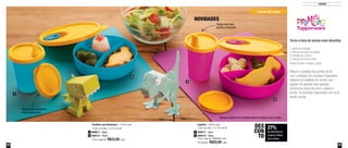 52 53
Infantil
Pratinho com Divisórias* - 310ml cada
16,6cm de diâm. x 4,7cm de alt.
Preço sugerido: R$33,00 cada
800511 - Azul2
800512 - Rosa4
Copinho - 200ml cada
7,8cm de diâm. x 12,7cm de alt.
Preço sugerido: R$33,00 cada
Por apenas: R$24,00 cada
800517 - Azul1
800518 - Rosa3
*Apenas o pratinho com divisórias pode ser levado ao micro-ondas
27%
de desconto no
Copinho 200ml
Azul e Rosa
DES
CON
TO
1
2
3
4
NOVIDADES
Torne a hora do lanche mais divertida:
1 pitada de nostalgia
4 colheres de sopa de tradição
6 unidades de carinho
2 colheres de chá de união
Doses de amor e paixão a gosto
Misture a nostalgia da cozinha da Vó,
com a tradição dos produtos Tupperware.
Adicione as unidades de carinho que
passam de geração para geração.
Acrescente doses de amor e paixão e
pronto. Os produtos Tupperware com você
desde criança.
Tampa para transporte.
Evita vazamentos
Tampa com bico
facilita o consumo
A partir de 2 anos
 