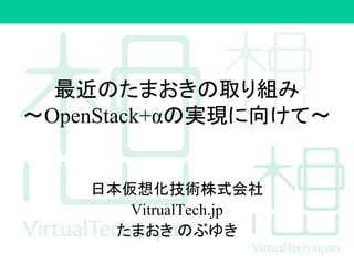 最近のたまおきの取り組み
〜OpenStack+αの実現に向けて〜
日本仮想化技術株式会社
VitrualTech.jp
たまおき のぶゆき
 