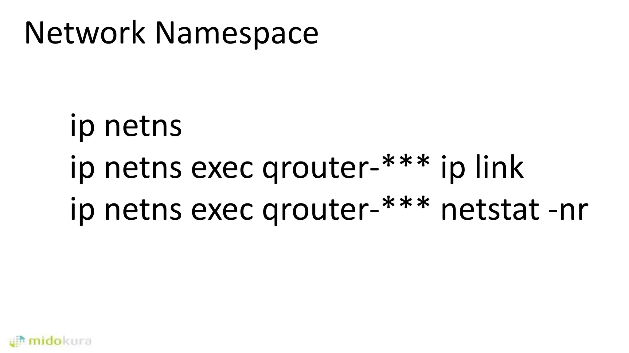 Network Namespace
ip netns
ip netns exec qrouter-*** ip link
ip netns exec qrouter-*** netstat -nr
 