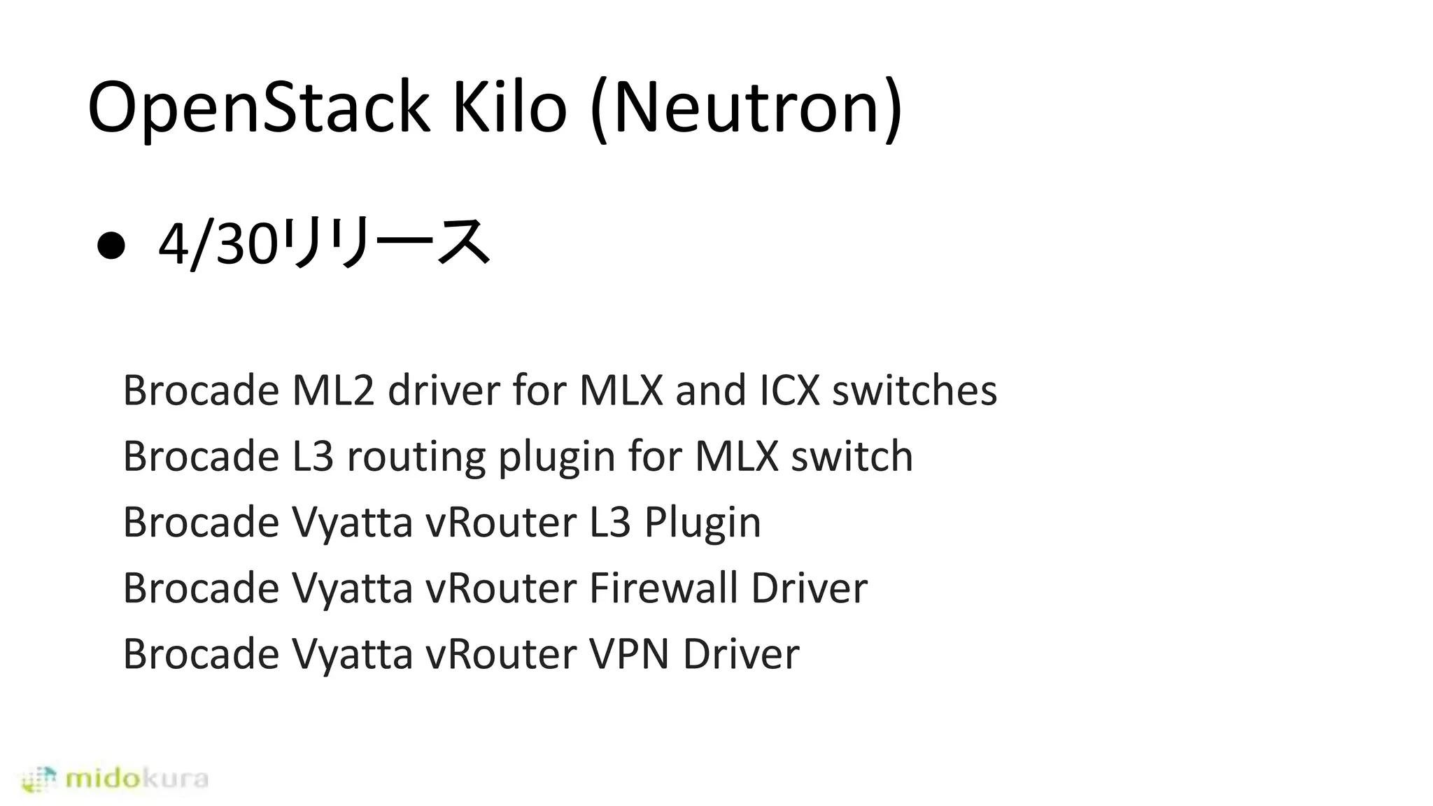 OpenStack Kilo (Neutron)
● 4/30リリース
Brocade ML2 driver for MLX and ICX switches
Brocade L3 routing plugin for MLX switch
Brocade Vyatta vRouter L3 Plugin
Brocade Vyatta vRouter Firewall Driver
Brocade Vyatta vRouter VPN Driver
 