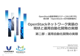 2015/7/22
ユニアデックス株式会社
佐々木 智一
OpenStack最新情報セミナー(2015年7月)
夜の部 『OpenStack+SDN最新動向』
OpenStackネットワーク実装の
現状と運用自動化開発の実際
0
第二部：運用自動化開発の実際
 