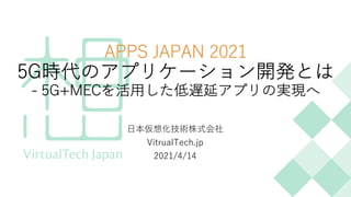 APPS JAPAN 2021
5G時代のアプリケーション開発とは
- 5G+MECを活⽤した低遅延アプリの実現へ
⽇本仮想化技術株式会社
VitrualTech.jp
2021/4/14
 