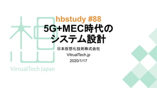 hbstudy #88
5G+MEC時代の
システム設計
日本仮想化技術株式会社
VitrualTech.jp
2020/1/17
 
