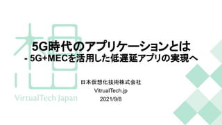 5G時代のアプリケーションとは
- 5G+MECを活用した低遅延アプリの実現へ
日本仮想化技術株式会社
VitrualTech.jp
2021/9/8
 