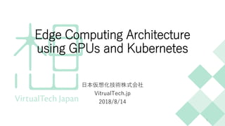 Edge Computing Architecture
using GPUs and Kubernetes
日本仮想化技術株式会社
VitrualTech.jp
2018/8/14
1
 