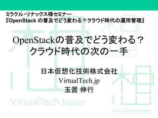 OpenStackの普及でどう変わる？
クラウド時代の次の一手
日本仮想化技術株式会社
VirtualTech.jp
玉置 伸行
ミラクル・リナックス様セミナー
『OpenStack の普及でどう変わる？クラウド時代の運用管理』
 