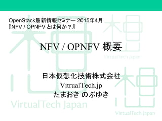 NFV / OPNFV 概要
日本仮想化技術株式会社
VitrualTech.jp
たまおき のぶゆき
OpenStack最新情報セミナー 2015年4月
『NFV / OPNFV とは何か？』
 