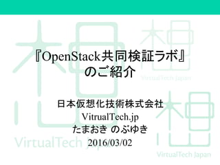 『OpenStack共同検証ラボ』
のご紹介	
日本仮想化技術株式会社
VitrualTech.jp
たまおき のぶゆき
2016/03/02
 