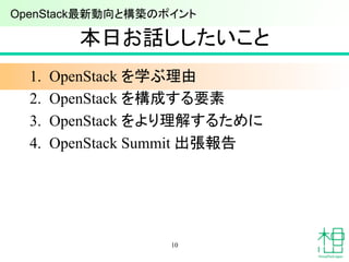 本日お話ししたいこと	
1.  OpenStack を学ぶ理由
2.  OpenStack を構成する要素
3.  OpenStack をより理解するために
4.  OpenStack Summit 出張報告
10
OpenStack最新動向と構築のポイント 	
 
