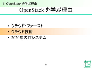 OpenStack を学ぶ理由	
•  クラウド・ファースト
•  クラウド技術
•  2020年のITシステム
17
1. OpenStack を学ぶ理由	
 