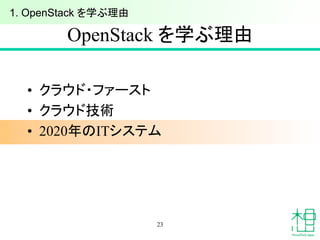 OpenStack を学ぶ理由	
•  クラウド・ファースト
•  クラウド技術
•  2020年のITシステム
23
1. OpenStack を学ぶ理由	
 