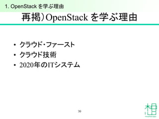 再掲）OpenStack を学ぶ理由	
•  クラウド・ファースト
•  クラウド技術
•  2020年のITシステム
30
1. OpenStack を学ぶ理由	
 