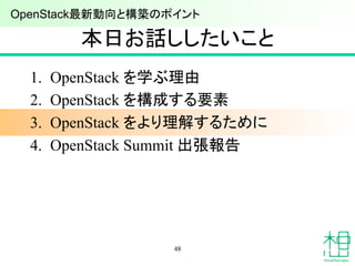 本日お話ししたいこと	
1.  OpenStack を学ぶ理由
2.  OpenStack を構成する要素
3.  OpenStack をより理解するために
4.  OpenStack Summit 出張報告
48
OpenStack最新動向と構築のポイント 	
 