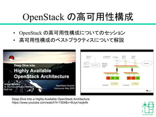 OpenStack の高可用性構成	
•  OpenStack の高可用性構成についてのセッション
•  高可用性構成のベストプラクティスについて解説
Deep Dive Into a Highly Available OpenStack Architecture
https://www.youtube.com/watch?t=1504&v=6Uys1ezjk4k	
 