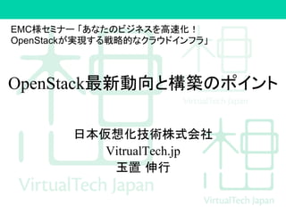 OpenStack最新動向と構築のポイント 	
日本仮想化技術株式会社
VitrualTech.jp
玉置 伸行
EMC様セミナー 「あなたのビジネスを高速化！
OpenStackが実現する戦略的なクラウドインフラ」	
 