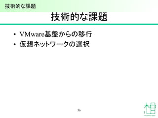 技術的な課題
• VMware基盤からの移行
• 仮想ネットワークの選択
36
技術的な課題
 