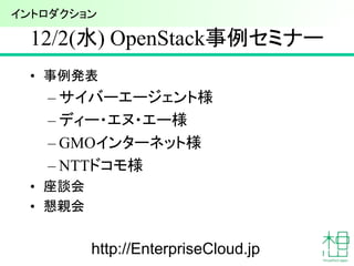 12/2(水) OpenStack事例セミナー
• 事例発表
– サイバーエージェント様
– ディー・エヌ・エー様
– GMOインターネット様
– NTTドコモ様
• 座談会
• 懇親会
8
イントロダクション
http://EnterpriseCloud.jp
 