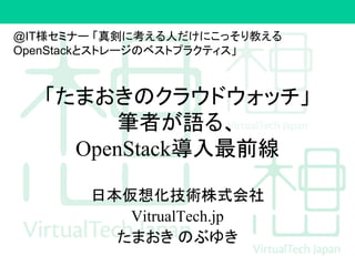 「たまおきのクラウドウォッチ」
筆者が語る、
OpenStack導入最前線
日本仮想化技術株式会社
VitrualTech.jp
たまおき のぶゆき
@IT様セミナー 「真剣に考える人だけにこっそり教える
OpenStackとストレージのベストプラクティス」
 