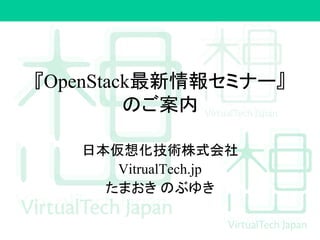 『OpenStack最新情報セミナー』
のご案内
日本仮想化技術株式会社
VitrualTech.jp
たまおき のぶゆき
 