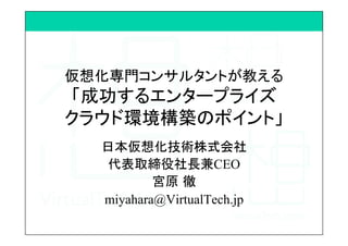 仮想化専門コンサルタントが教える
「成功するエンタープライズ
クラウド環境構築のポイント」	
日本仮想化技術株式会社
代表取締役社長兼CEO
宮原 徹
miyahara@VirtualTech.jp
 
