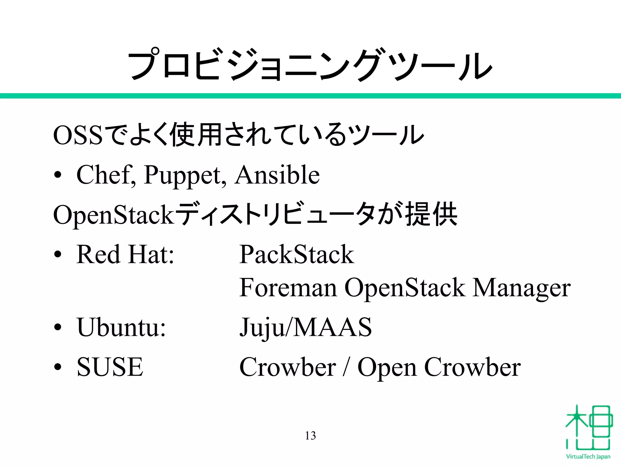 プロビジョニングツール
OSSでよく使用されているツール
• Chef, Puppet, Ansible
OpenStackディストリビュータが提供
• Red Hat: PackStack
Foreman OpenStack Manager
• Ubuntu: Juju/MAAS
• SUSE Crowber / Open Crowber
13
 