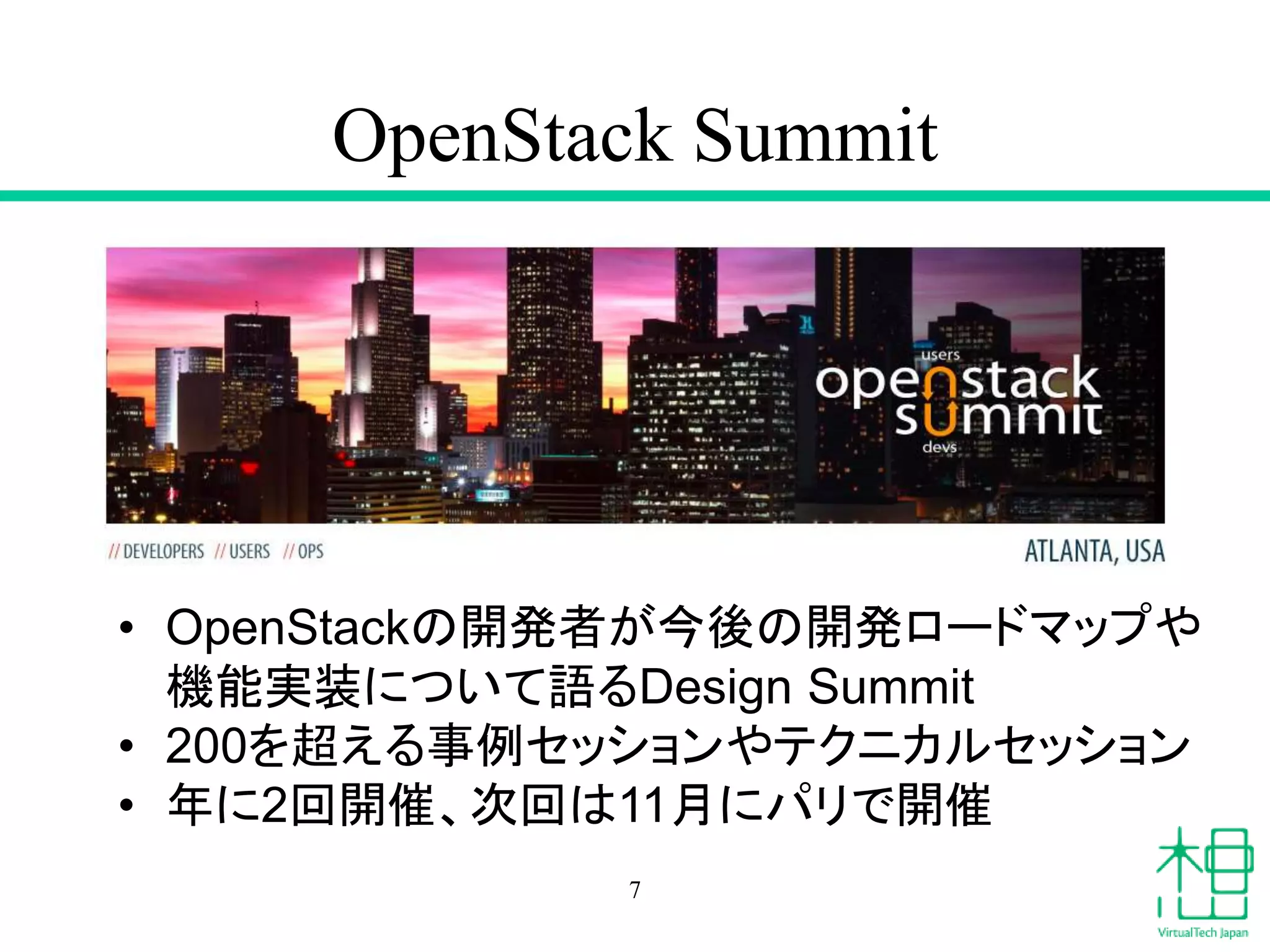 OpenStack Summit
7
• OpenStackの開発者が今後の開発ロードマップや
機能実装について語るDesign Summit
• 200を超える事例セッションやテクニカルセッション
• 年に2回開催、次回は11月にパリで開催
 
