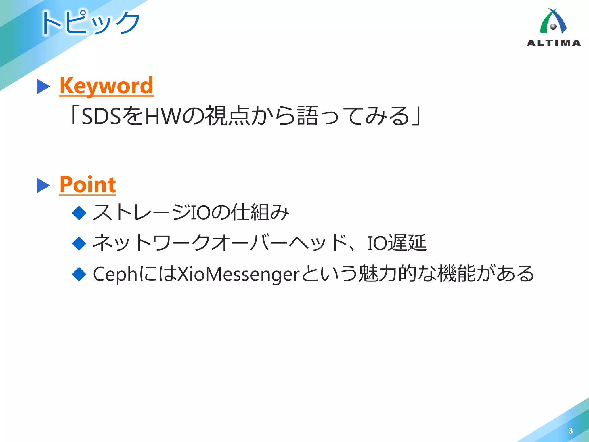 トピック
 Keyword
「SDSをHWの視点から語ってみる」
 Point
 ストレージIOの仕組み
 ネットワークオーバーヘッド、IO遅延
 CephにはXioMessengerという魅力的な機能がある
3
 