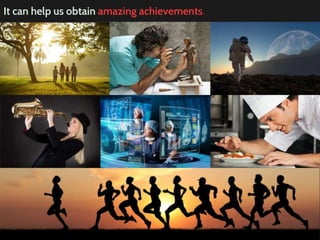 It can help us obtain amazing achievements.
 
