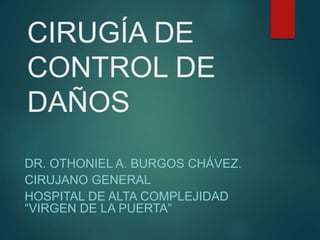 CIRUGÍA DE
CONTROL DE
DAÑOS
DR. OTHONIEL A. BURGOS CHÁVEZ.
CIRUJANO GENERAL
HOSPITAL DE ALTA COMPLEJIDAD
“VIRGEN DE LA PUERTA”
 