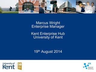 Marcus Wright
Enterprise Manager
Kent Enterprise Hub
University of Kent
19th August 2014
 