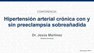 Hipertensión arterial crónica con y
sin preeclampsia sobreañadida
Dr. Jesús Martínez
Obstetra-Ginecólogo
Noviembre 2014
CONFERENCIA:
 