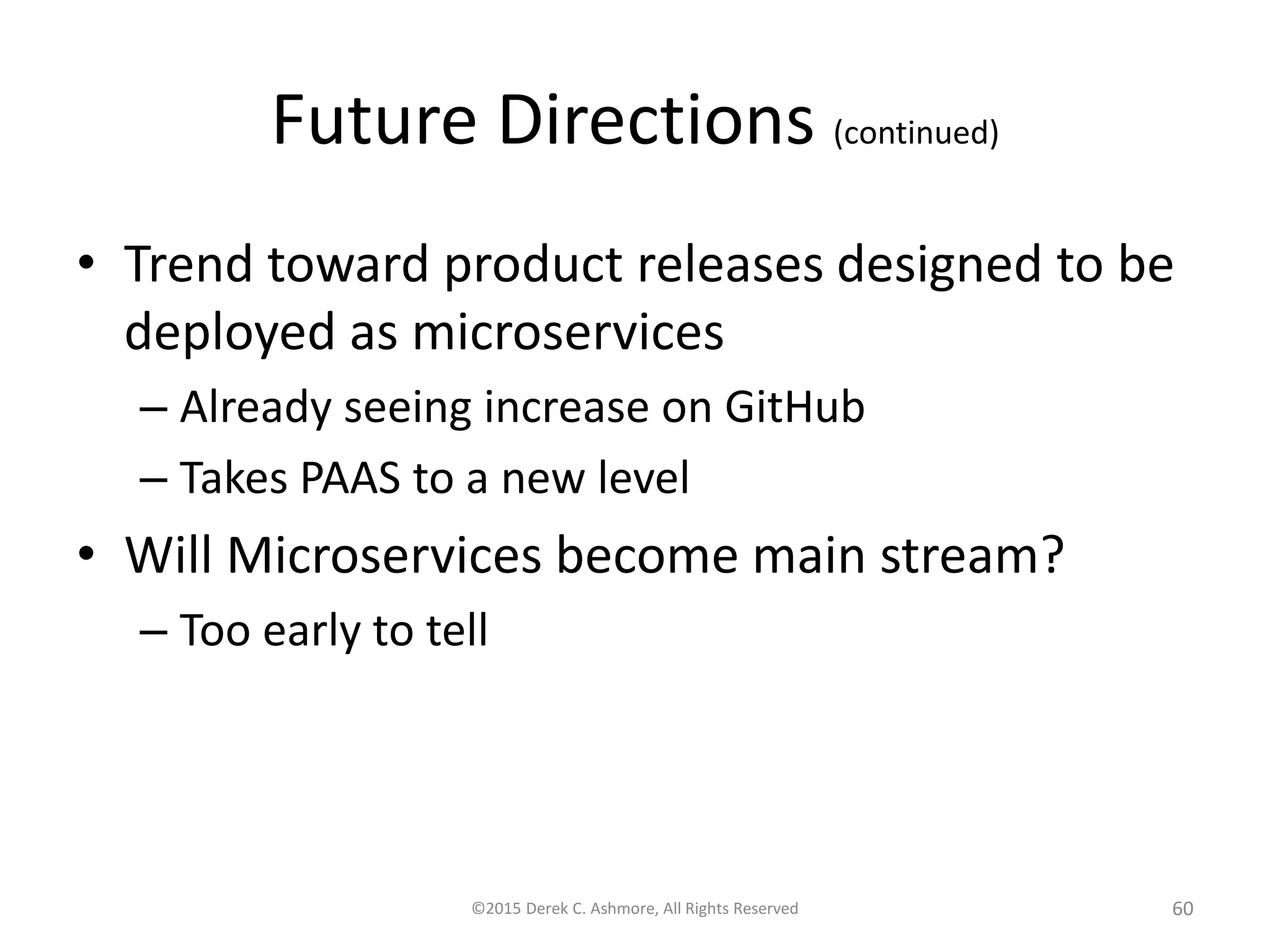 Future Directions (continued)
• Trend toward product releases designed to be
deployed as microservices
– Already seeing increase on GitHub
– Takes PAAS to a new level
• Will Microservices become main stream?
– Too early to tell
©2015 Derek C. Ashmore, All Rights Reserved 60
 