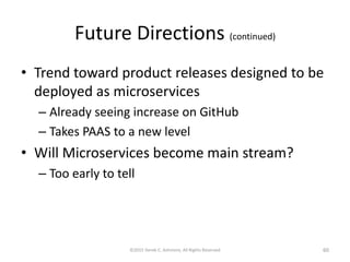 Future Directions (continued)
• Trend toward product releases designed to be
deployed as microservices
– Already seeing increase on GitHub
– Takes PAAS to a new level
• Will Microservices become main stream?
– Too early to tell
©2015 Derek C. Ashmore, All Rights Reserved 60
 