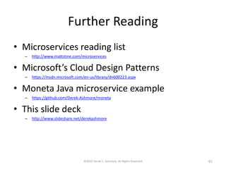 Further Reading
• Microservices reading list
– http://www.mattstine.com/microservices
• Microsoft’s Cloud Design Patterns
– https://msdn.microsoft.com/en-us/library/dn600223.aspx
• Moneta Java microservice example
– https://github.com/Derek-Ashmore/moneta
• This slide deck
– http://www.slideshare.net/derekashmore
©2015 Derek C. Ashmore, All Rights Reserved 61
 