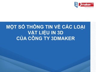 MỘT SỐ THÔNG TIN VỀ CÁC LOẠI
VẬT LIỆU IN 3D
CỦA CÔNG TY 3DMAKER
 