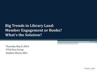 Big Trends in Library Land:
Member Engagement or Books?
What's the Solution?
Thursday May 8, 2014
VTLS User Group
Stephen Abram, MLS
 