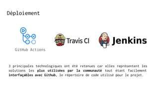 Déploiement
3 principales technologiques ont été retenues car elles représentent les
solutions les plus utilisées par la communauté tout étant facilement
interfaçables avec Github, le répertoire de code utilisé pour le projet.