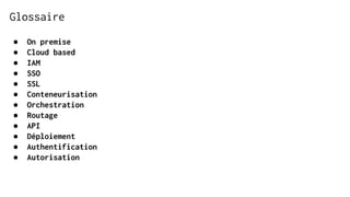 Glossaire
● On premise
● Cloud based
● IAM
● SSO
● SSL
● Conteneurisation
● Orchestration
● Routage
● API
● Déploiement
● Authentification
● Autorisation