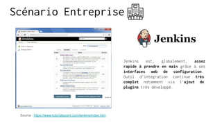 Scénario Entreprise
Jenkins est, globalement, assez
rapide à prendre en main grâce à ses
interfaces web de configuration.
Outil d’intégration continue très
complet notamment via l’ajout de
plugins très développé.
Source : https://www.tutorialspoint.com/jenkins/index.htm