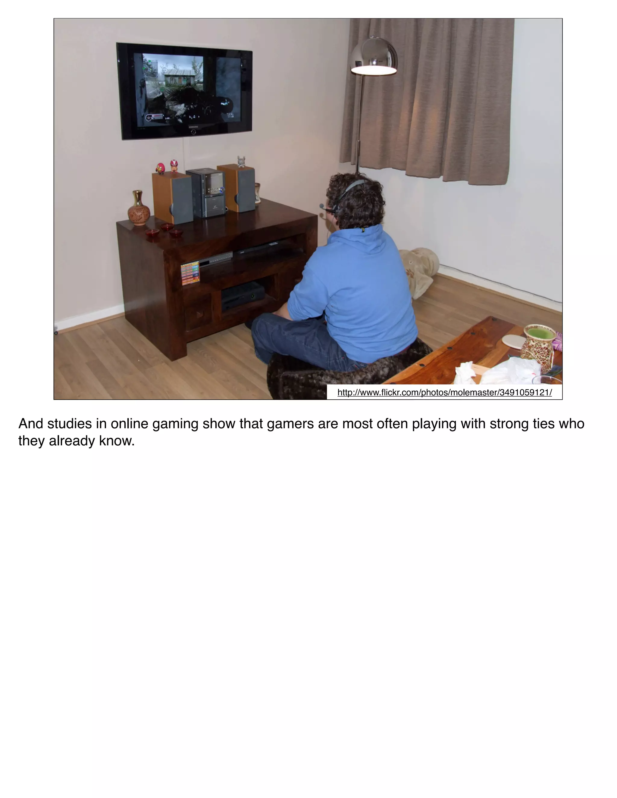 http://www.ﬂickr.com/photos/molemaster/3491059121/


And studies in online gaming show that gamers are most often playing with strong ties who
they already know.
 