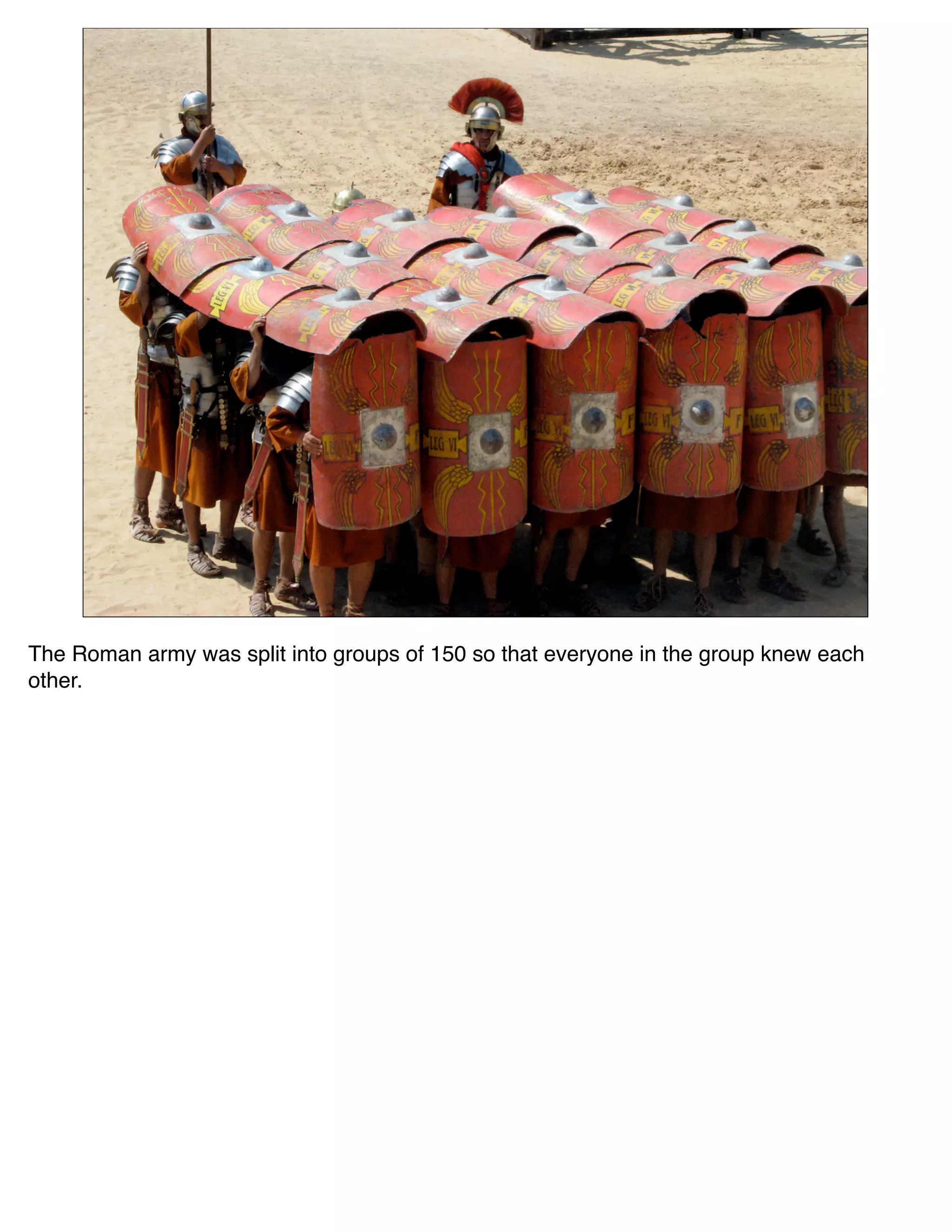 The Roman army was split into groups of 150 so that everyone in the group knew each
other.
 
