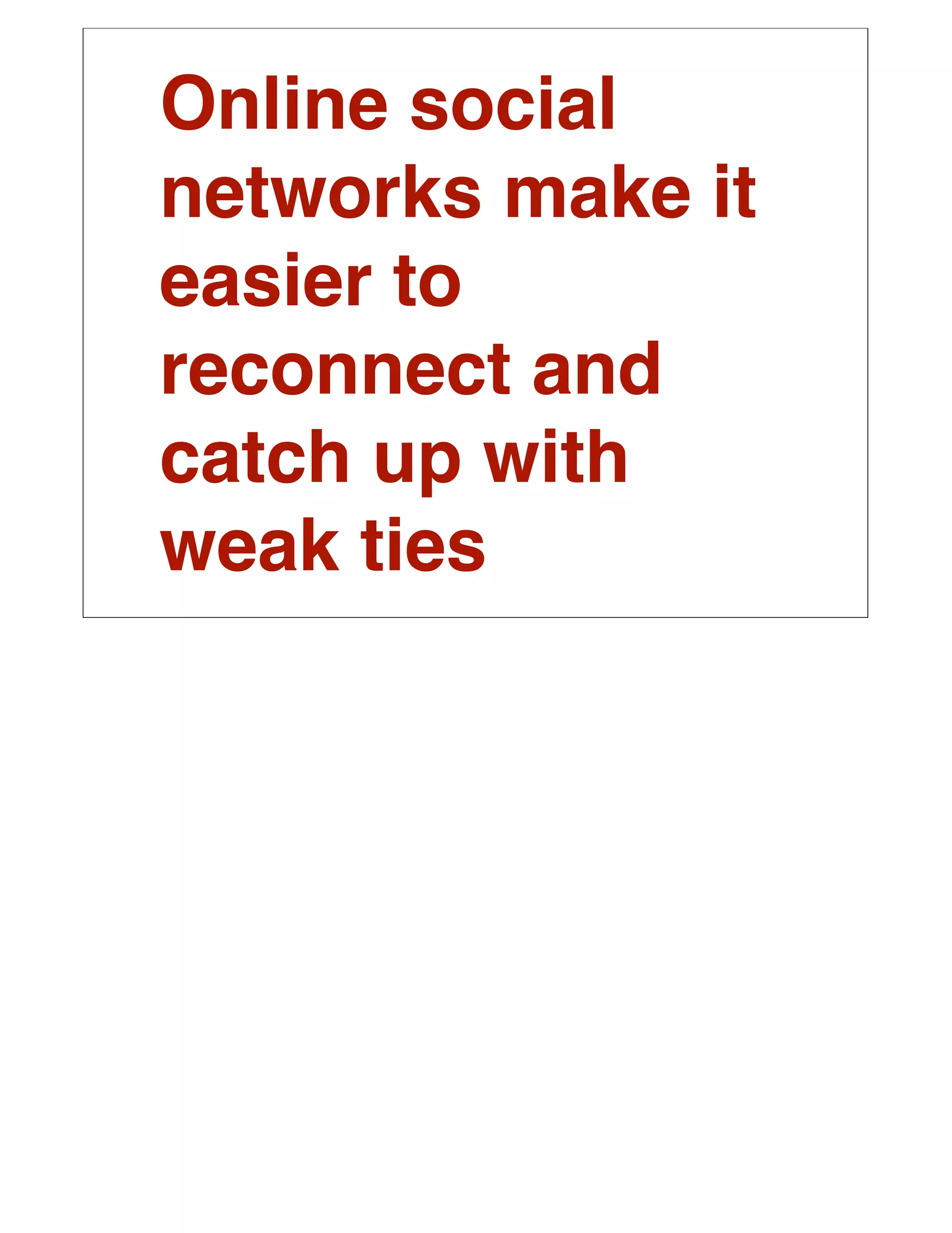 Online social
networks make it
easier to
reconnect and
catch up with
weak ties
 