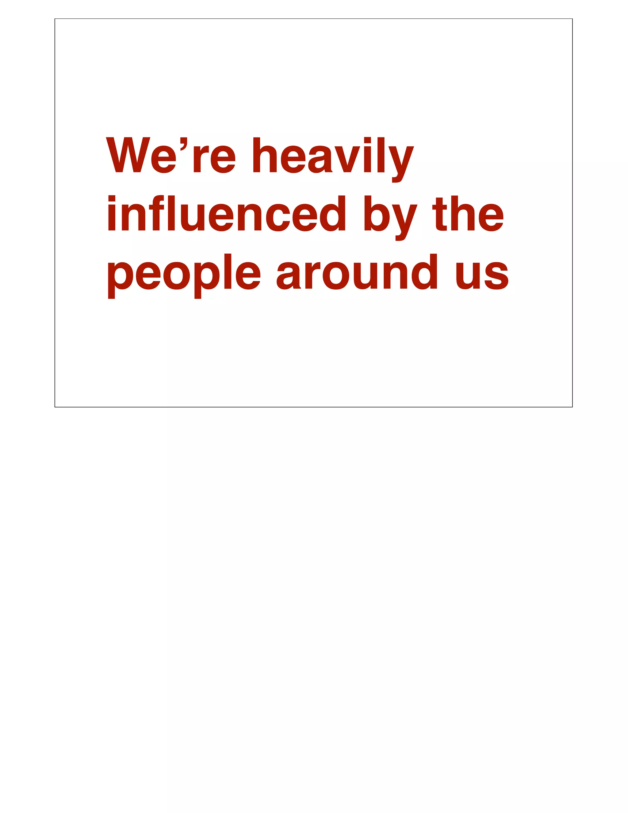 Weʼre heavily
inﬂuenced by the
people around us
 