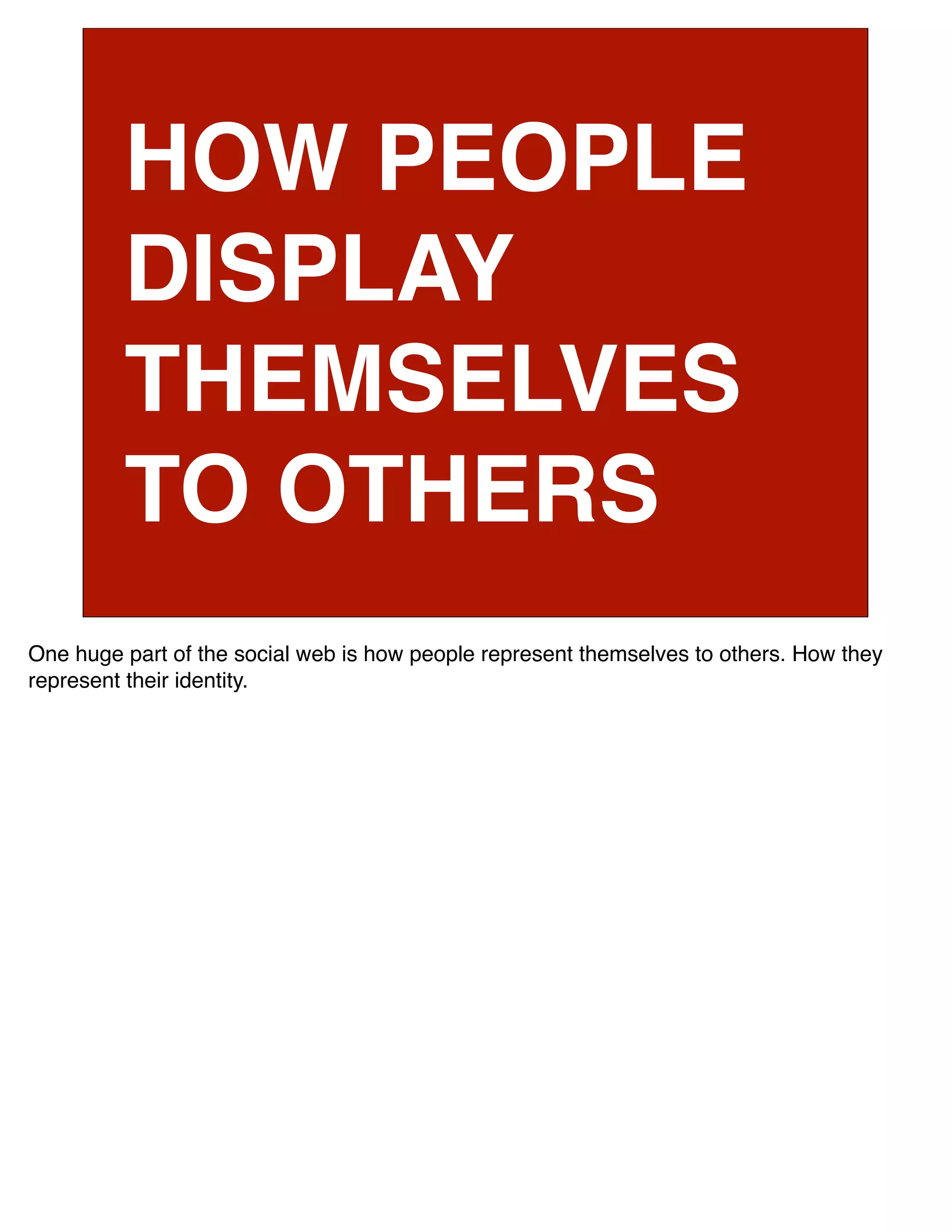 HOW PEOPLE
         DISPLAY
         THEMSELVES
         TO OTHERS
One huge part of the social web is how people represent themselves to others. How they
represent their identity.
 