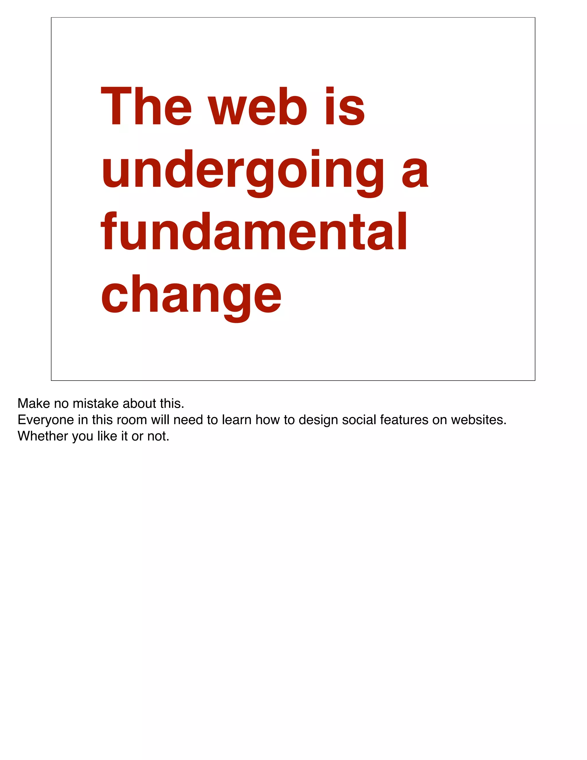 The web is
              undergoing a
              fundamental
              change
Make no mistake about this.
Everyone in this room will need to learn how to design social features on websites.
Whether you like it or not.
 