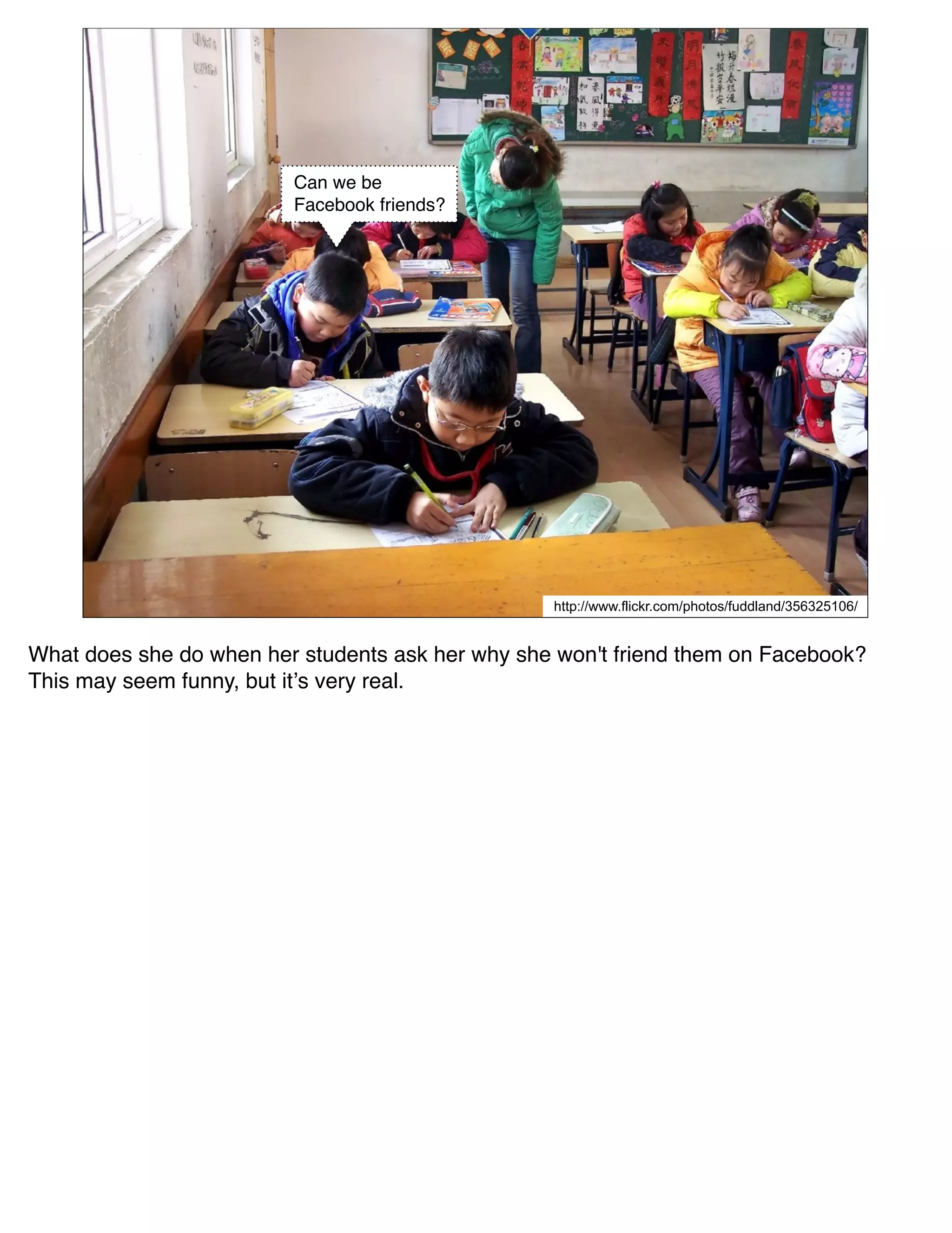 Can we be
                         Facebook friends?




                                                  http://www.flickr.com/photos/fuddland/356325106/


What does she do when her students ask her why she won't friend them on Facebook?
This may seem funny, but itʼs very real.
 