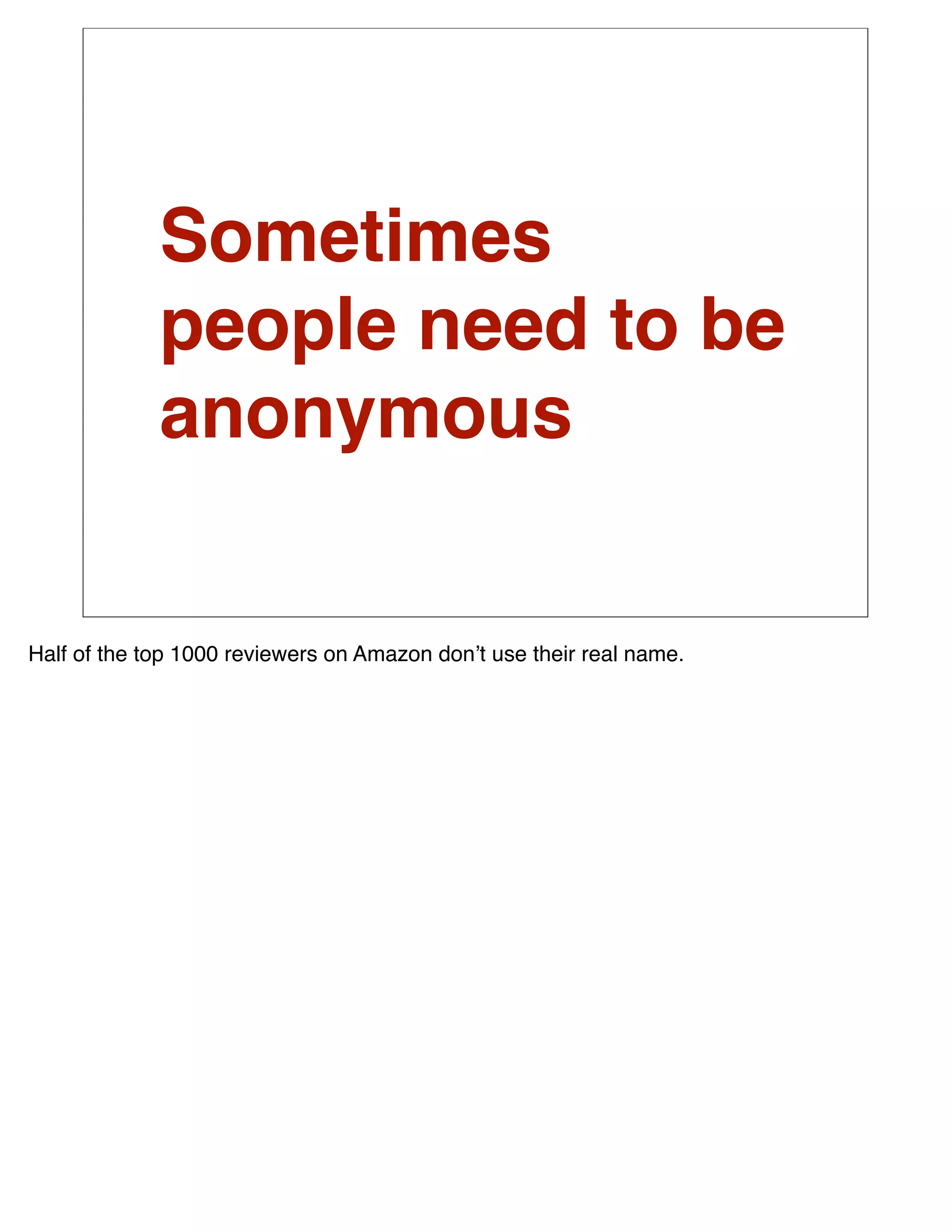 Sometimes
             people need to be
             anonymous


Half of the top 1000 reviewers on Amazon donʼt use their real name.
 