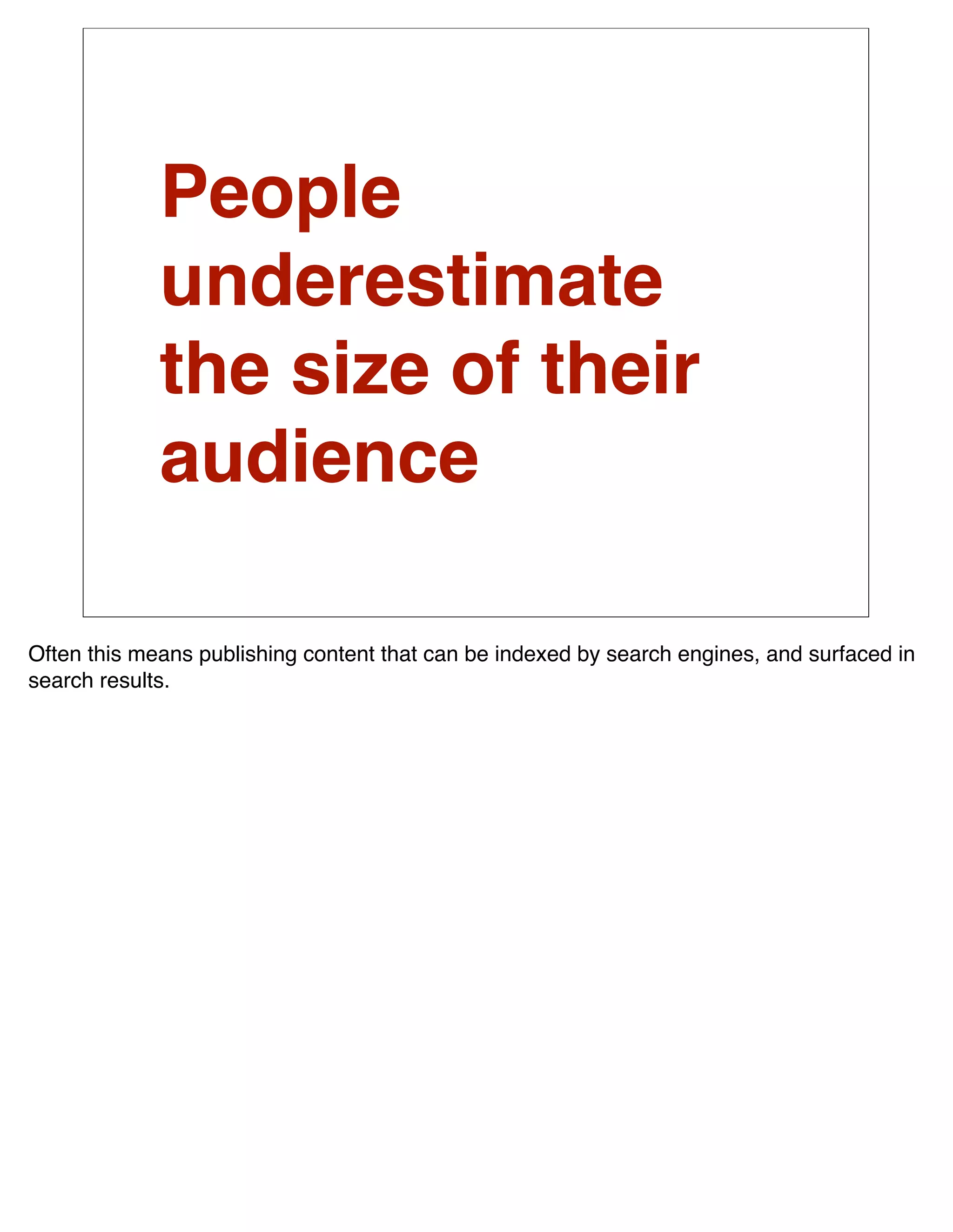 People
             underestimate
             the size of their
             audience

Often this means publishing content that can be indexed by search engines, and surfaced in
search results.
 