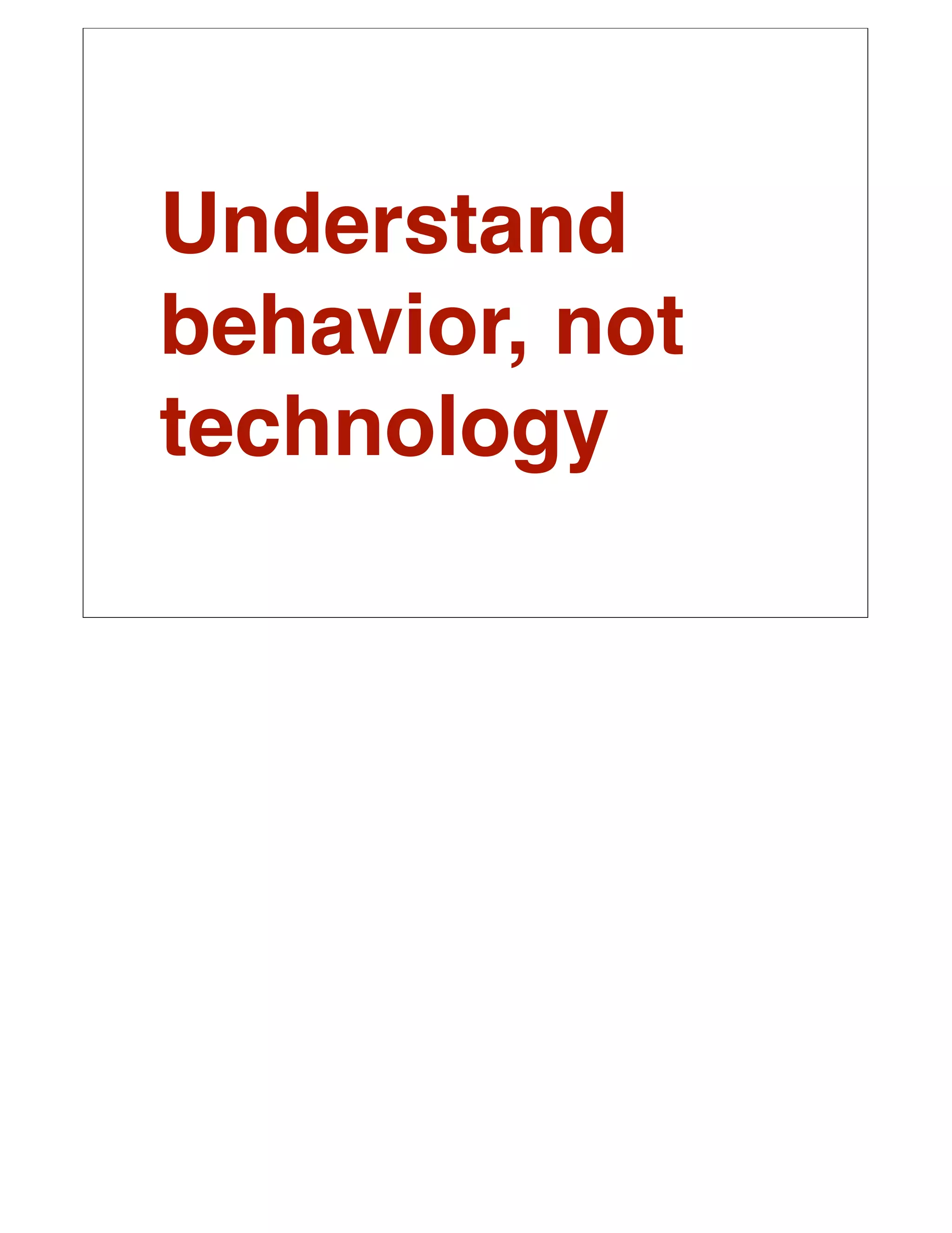 Understand
behavior, not
technology
 