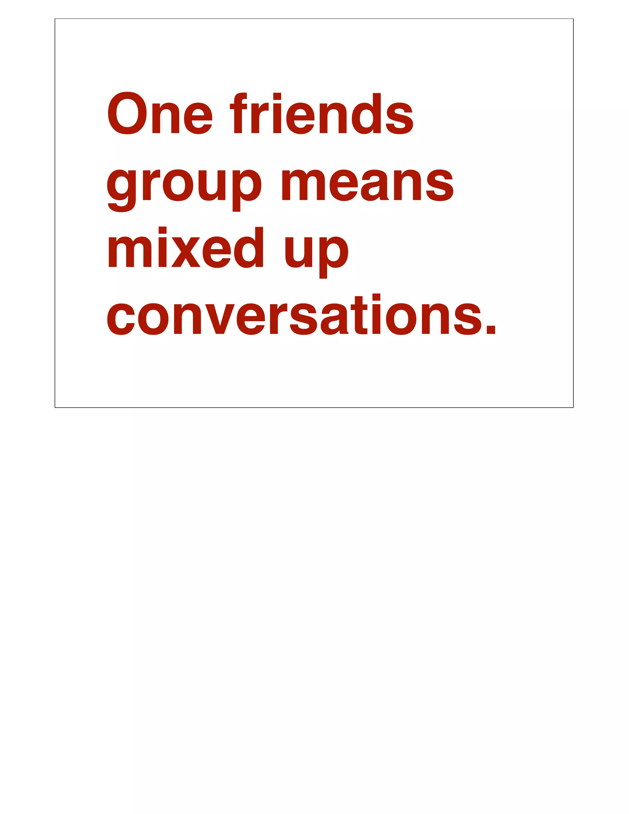 One friends
group means
mixed up
conversations.
 